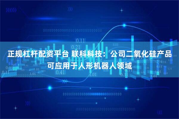 正规杠杆配资平台 联科科技：公司二氧化硅产品可应用于人形机器人领域