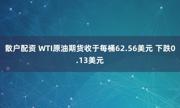 散户配资 WTI原油期货收于每桶62.56美元 下跌0.13美元