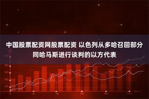 中国股票配资网股票配资 以色列从多哈召回部分同哈马斯进行谈判的以方代表
