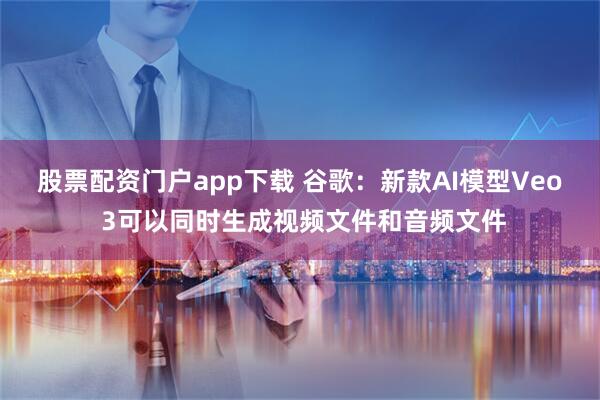 股票配资门户app下载 谷歌：新款AI模型Veo 3可以同时生成视频文件和音频文件