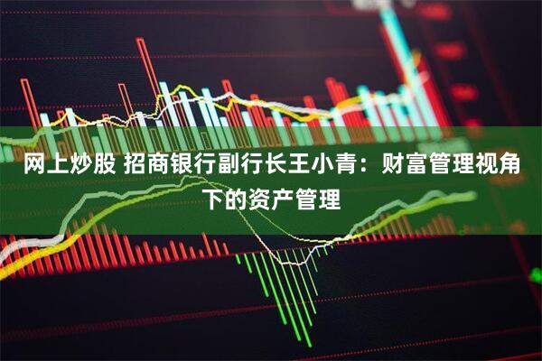 网上炒股 招商银行副行长王小青：财富管理视角下的资产管理