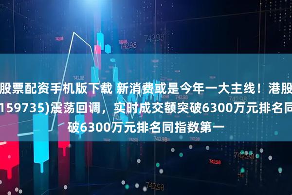 股票配资手机版下载 新消费或是今年一大主线！港股消费ETF(159735)震荡回调，实时成交额突破6300万元排名同指数第一