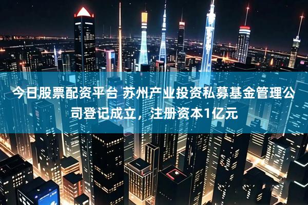 今日股票配资平台 苏州产业投资私募基金管理公司登记成立，注册资本1亿元