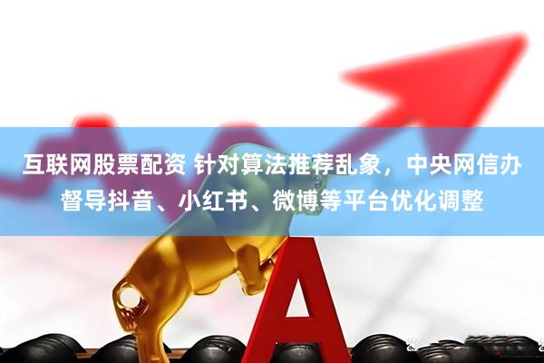 互联网股票配资 针对算法推荐乱象，中央网信办督导抖音、小红书、微博等平台优化调整
