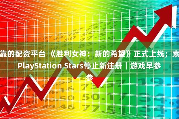 可靠的配资平台 《胜利女神：新的希望》正式上线；索尼PlayStation Stars停止新注册｜游戏早参