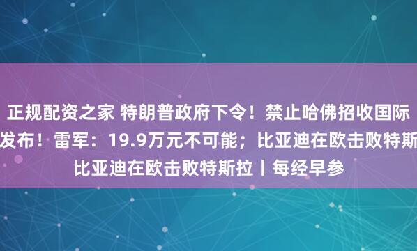 正规配资之家 特朗普政府下令！禁止哈佛招收国际生；小米YU7发布！雷军：19.9万元不可能；比亚迪在欧击败特斯拉丨每经早参