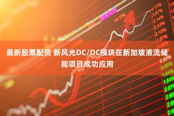 最新股票配资 新风光DC/DC模块在新加坡液流储能项目成功应用
