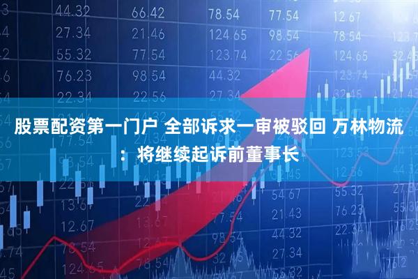 股票配资第一门户 全部诉求一审被驳回 万林物流：将继续起诉前董事长