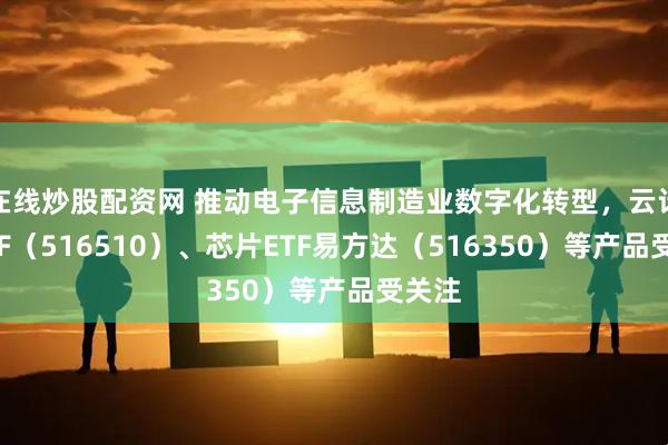 在线炒股配资网 推动电子信息制造业数字化转型，云计算ETF（516510）、芯片ETF易方达（516350）等产品受关注