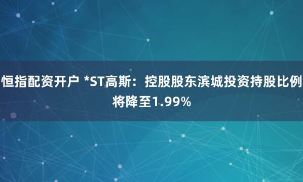恒指配资开户 *ST高斯：控股股东滨城投资持股比例将降至1.99%