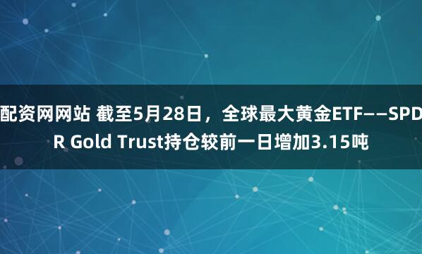 配资网网站 截至5月28日，全球最大黄金ETF——SPDR Gold Trust持仓较前一日增加3.15吨