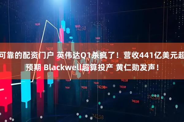 可靠的配资门户 英伟达Q1杀疯了！营收441亿美元超预期 Blackwell超算投产 黄仁勋发声！