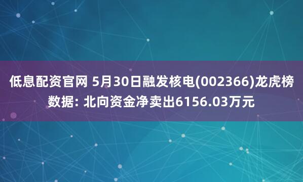 低息配资官网 5月30日融发核电(002366)龙虎榜数据: 北向资金净卖出6156.03万元