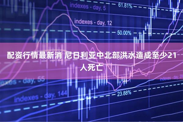 配资行情最新消 尼日利亚中北部洪水造成至少21人死亡