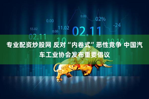专业配资炒股网 反对“内卷式”恶性竞争 中国汽车工业协会发布重要倡议