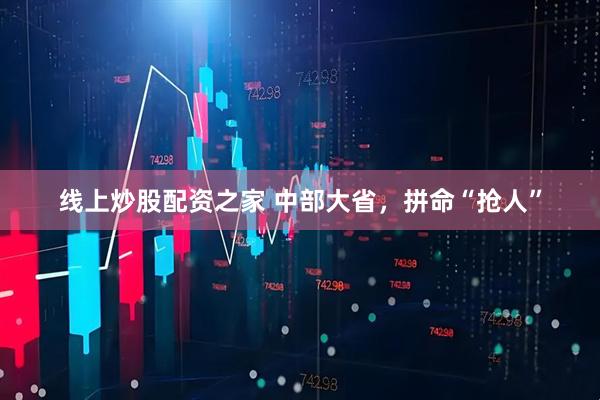 线上炒股配资之家 中部大省，拼命“抢人”