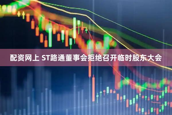 配资网上 ST路通董事会拒绝召开临时股东大会