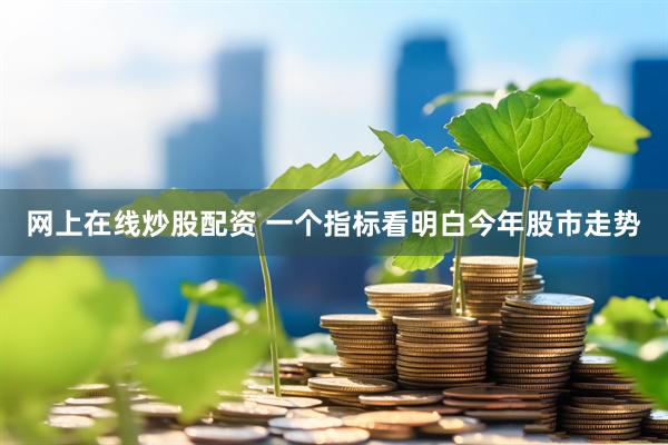 网上在线炒股配资 一个指标看明白今年股市走势