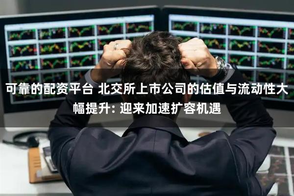 可靠的配资平台 北交所上市公司的估值与流动性大幅提升: 迎来加速扩容机遇