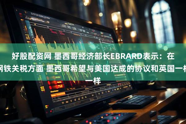 好股配资网 墨西哥经济部长EBRARD表示：在钢铁关税方面 墨西哥希望与美国达成的协议和英国一样