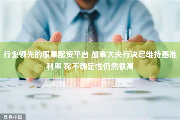 行业领先的股票配资平台 加拿大央行决定维持基准利率 称不确定性仍然很高