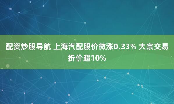 配资炒股导航 上海汽配股价微涨0.33% 大宗交易折价超10%