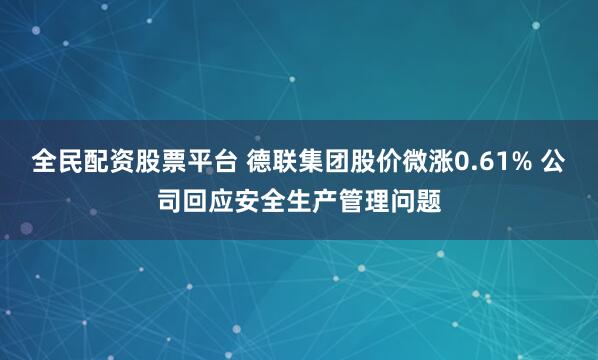 全民配资股票平台 德联集团股价微涨0.61% 公司回应安全生产管理问题