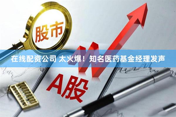 在线配资公司 太火爆！知名医药基金经理发声
