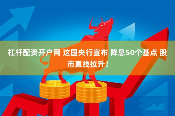 杠杆配资开户网 这国央行宣布 降息50个基点 股市直线拉升！