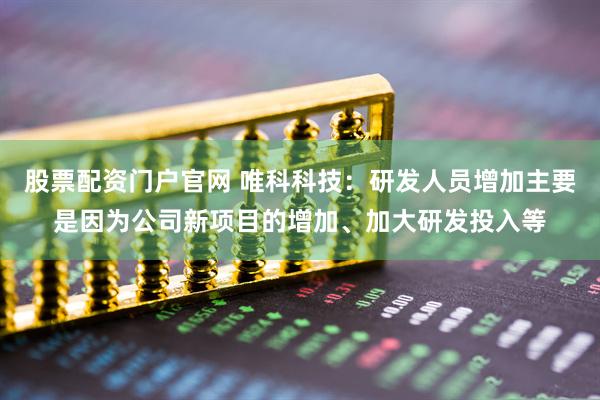 股票配资门户官网 唯科科技：研发人员增加主要是因为公司新项目的增加、加大研发投入等