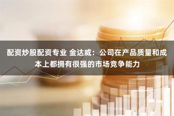 配资炒股配资专业 金达威：公司在产品质量和成本上都拥有很强的市场竞争能力