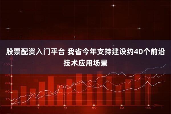 股票配资入门平台 我省今年支持建设约40个前沿技术应用场景
