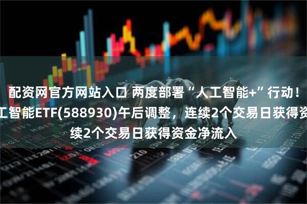配资网官方网站入口 两度部署“人工智能+”行动！科创板人工智能ETF(588930)午后调整，连续2个交易日获得资金净流入