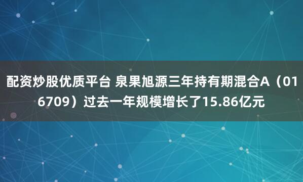 配资炒股优质平台 泉果旭源三年持有期混合A（016709）过去一年规模增长了15.86亿元