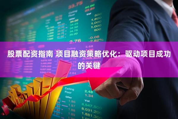 股票配资指南 项目融资策略优化：驱动项目成功的关键