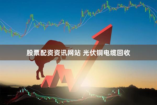 股票配资资讯网站 光伏铜电缆回收