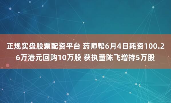 正规实盘股票配资平台 药师帮6月4日耗资100.26万港元回购10万股 获执董陈飞增持5万股
