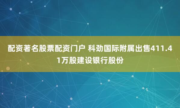 配资著名股票配资门户 科劲国际附属出售411.41万股建设银行股份
