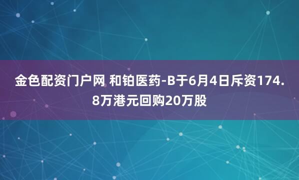 金色配资门户网 和铂医药-B于6月4日斥资174.8万港元回购20万股
