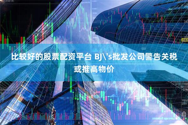比较好的股票配资平台 BJ's批发公司警告关税或推高物价