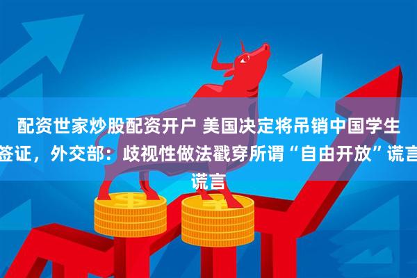 配资世家炒股配资开户 美国决定将吊销中国学生签证，外交部：歧视性做法戳穿所谓“自由开放”谎言