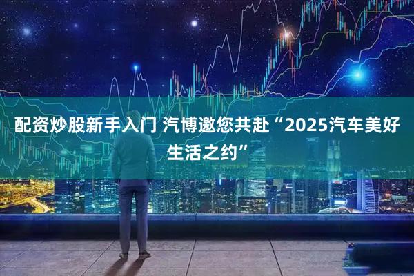 配资炒股新手入门 汽博邀您共赴“2025汽车美好生活之约”