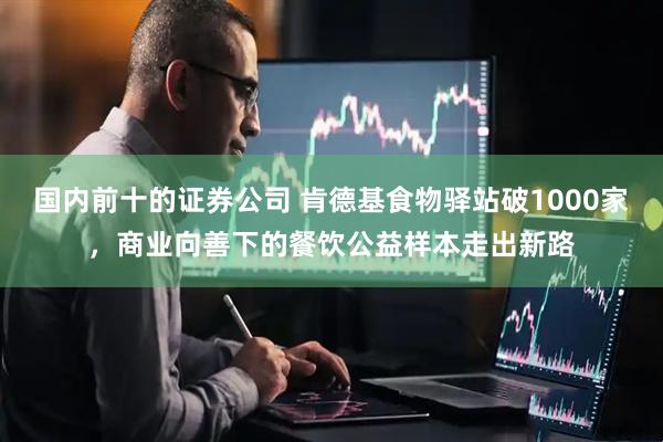 国内前十的证券公司 肯德基食物驿站破1000家，商业向善下的餐饮公益样本走出新路