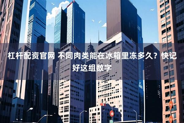 杠杆配资官网 不同肉类能在冰箱里冻多久？快记好这组数字