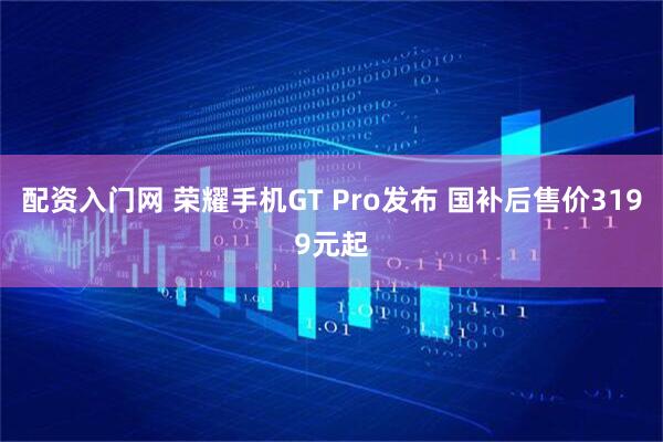 配资入门网 荣耀手机GT Pro发布 国补后售价3199元起