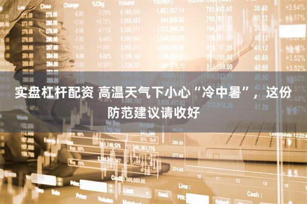 实盘杠杆配资 高温天气下小心“冷中暑”，这份防范建议请收好