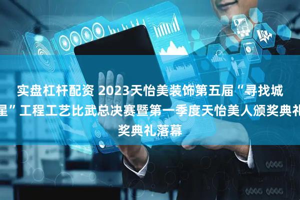 实盘杠杆配资 2023天怡美装饰第五届“寻找城市匠星”工程工艺比武总决赛暨第一季度天怡美人颁奖典礼落幕