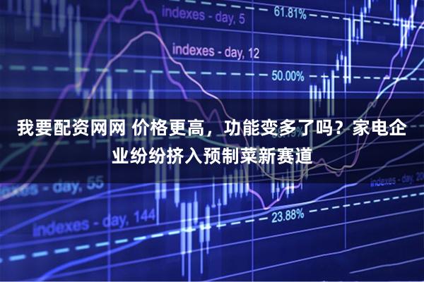 我要配资网网 价格更高，功能变多了吗？家电企业纷纷挤入预制菜新赛道
