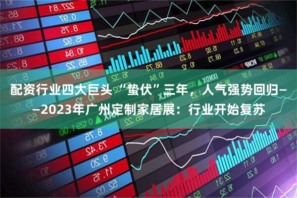 配资行业四大巨头 “蛰伏”三年，人气强势回归——2023年广州定制家居展：行业开始复苏