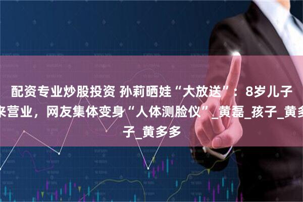 配资专业炒股投资 孙莉晒娃“大放送”：8岁儿子出来营业，网友集体变身“人体测脸仪”_黄磊_孩子_黄多多